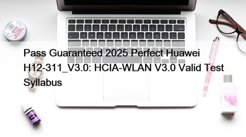 Pass Guaranteed 2025 Perfect Huawei H12-311_V3.0: HCIA-WLAN V3.0 ...